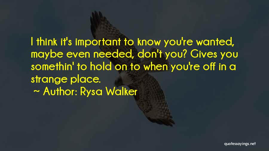 Rysa Walker Quotes: I Think It's Important To Know You're Wanted, Maybe Even Needed, Don't You? Gives You Somethin' To Hold On To