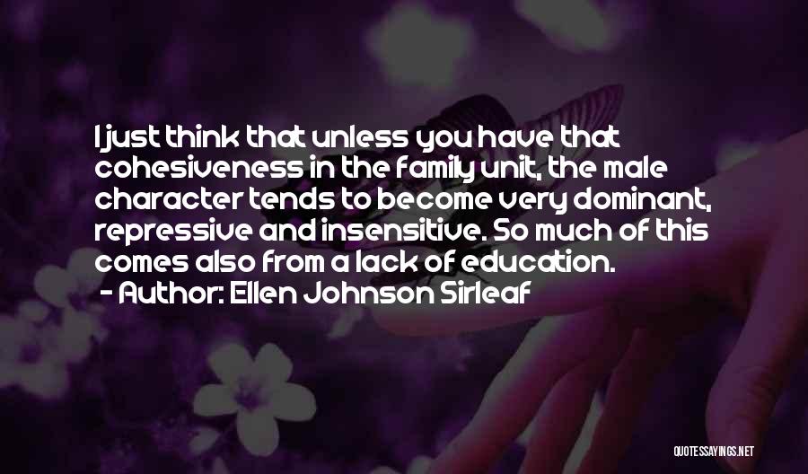 Ellen Johnson Sirleaf Quotes: I Just Think That Unless You Have That Cohesiveness In The Family Unit, The Male Character Tends To Become Very