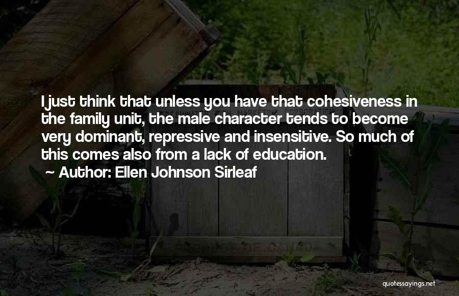 Ellen Johnson Sirleaf Quotes: I Just Think That Unless You Have That Cohesiveness In The Family Unit, The Male Character Tends To Become Very