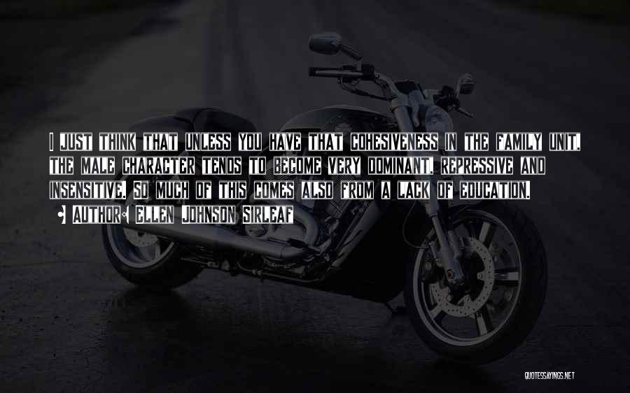 Ellen Johnson Sirleaf Quotes: I Just Think That Unless You Have That Cohesiveness In The Family Unit, The Male Character Tends To Become Very