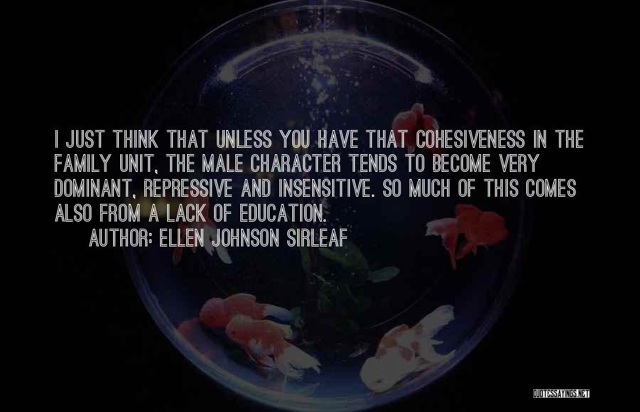 Ellen Johnson Sirleaf Quotes: I Just Think That Unless You Have That Cohesiveness In The Family Unit, The Male Character Tends To Become Very