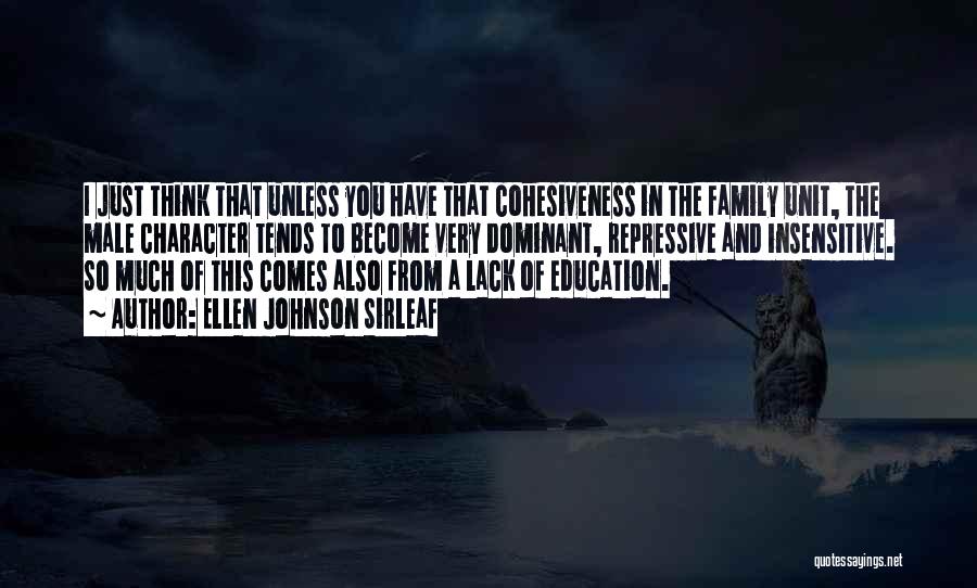 Ellen Johnson Sirleaf Quotes: I Just Think That Unless You Have That Cohesiveness In The Family Unit, The Male Character Tends To Become Very