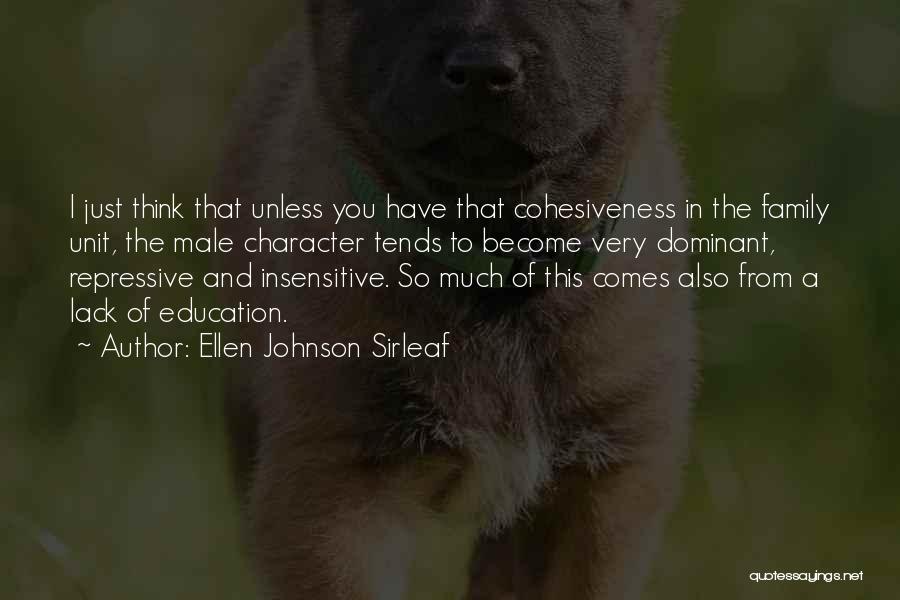 Ellen Johnson Sirleaf Quotes: I Just Think That Unless You Have That Cohesiveness In The Family Unit, The Male Character Tends To Become Very