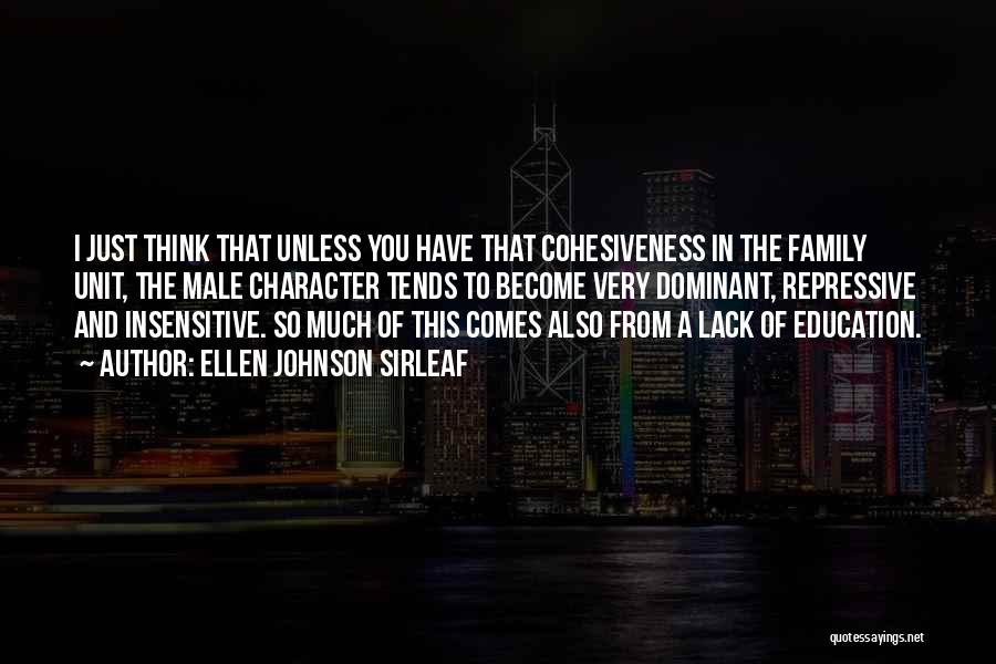 Ellen Johnson Sirleaf Quotes: I Just Think That Unless You Have That Cohesiveness In The Family Unit, The Male Character Tends To Become Very