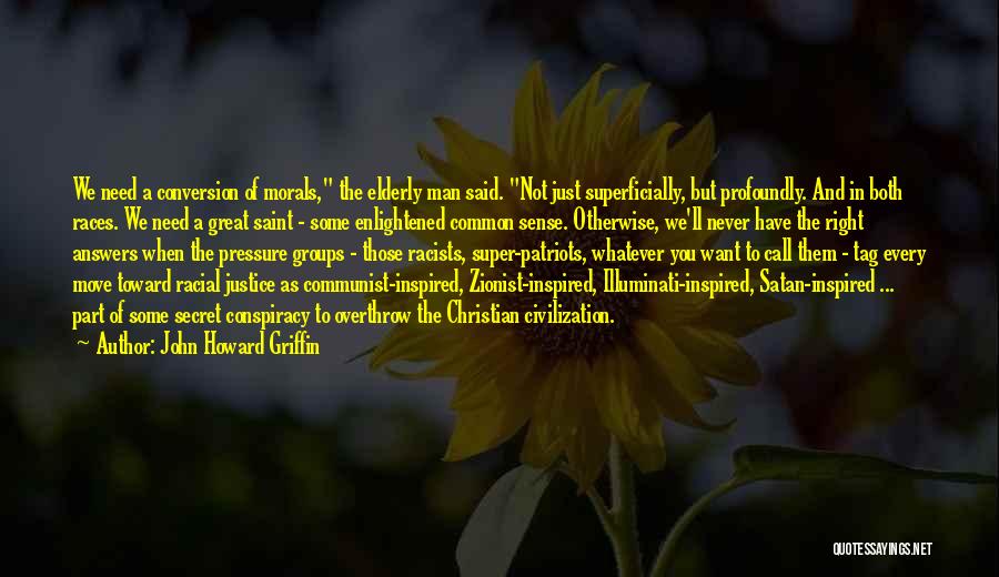 John Howard Griffin Quotes: We Need A Conversion Of Morals, The Elderly Man Said. Not Just Superficially, But Profoundly. And In Both Races. We