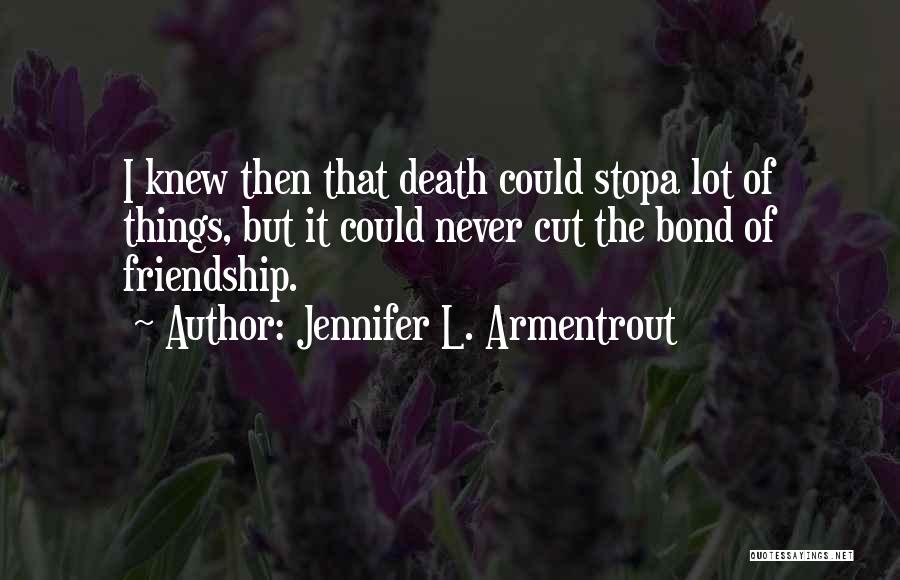 Jennifer L. Armentrout Quotes: I Knew Then That Death Could Stopa Lot Of Things, But It Could Never Cut The Bond Of Friendship.