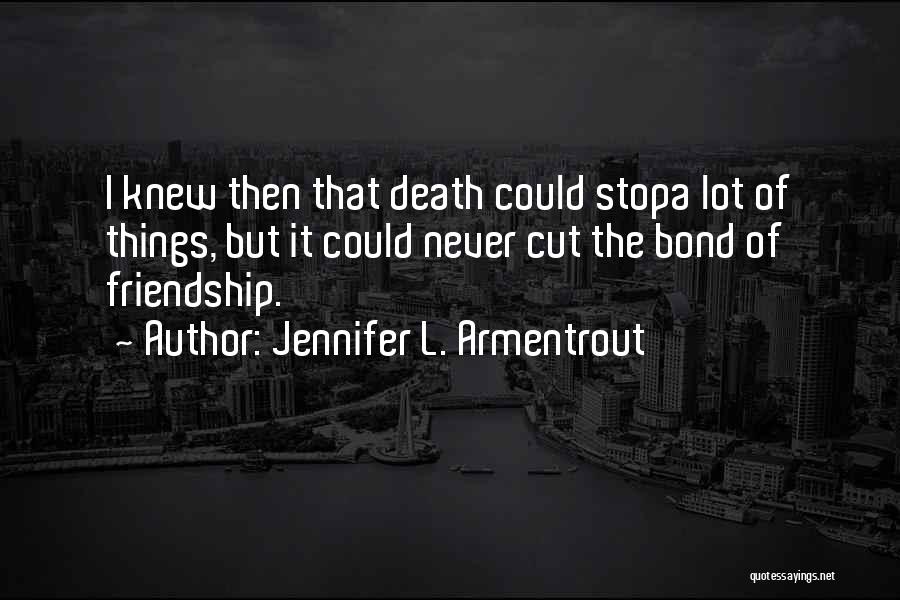 Jennifer L. Armentrout Quotes: I Knew Then That Death Could Stopa Lot Of Things, But It Could Never Cut The Bond Of Friendship.
