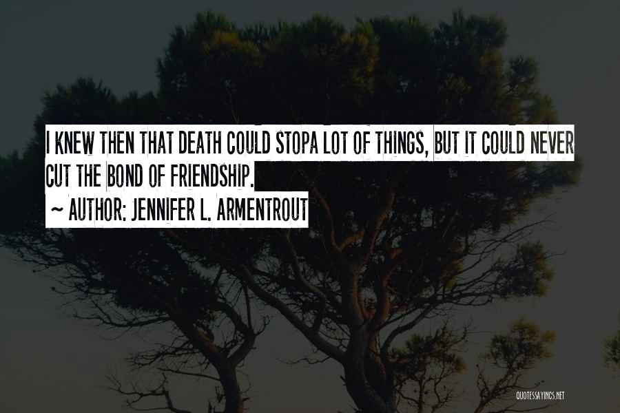 Jennifer L. Armentrout Quotes: I Knew Then That Death Could Stopa Lot Of Things, But It Could Never Cut The Bond Of Friendship.