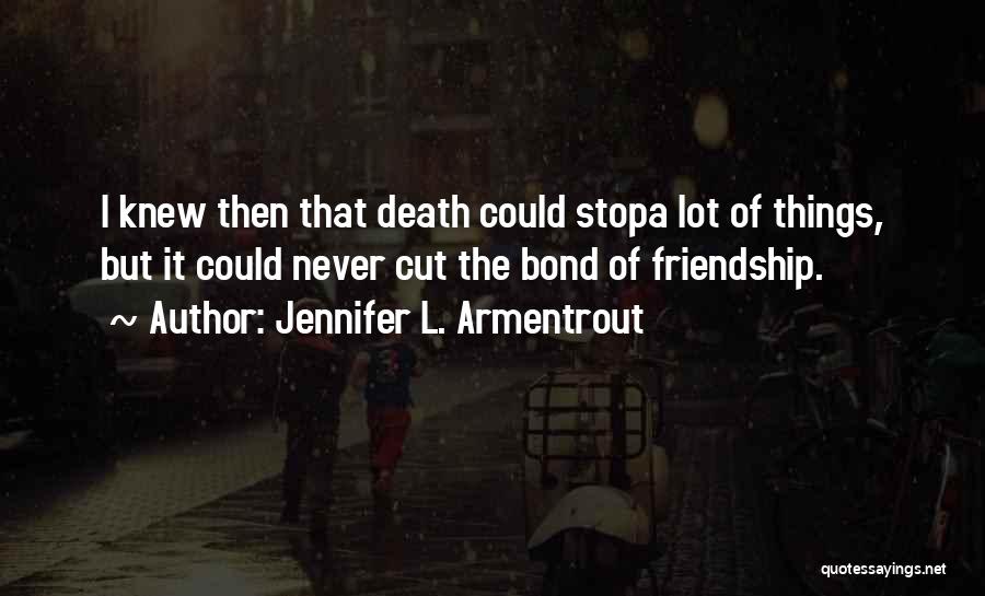 Jennifer L. Armentrout Quotes: I Knew Then That Death Could Stopa Lot Of Things, But It Could Never Cut The Bond Of Friendship.