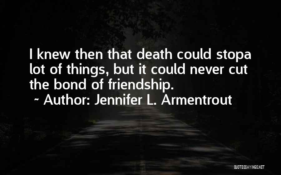 Jennifer L. Armentrout Quotes: I Knew Then That Death Could Stopa Lot Of Things, But It Could Never Cut The Bond Of Friendship.