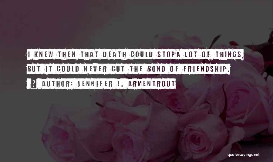 Jennifer L. Armentrout Quotes: I Knew Then That Death Could Stopa Lot Of Things, But It Could Never Cut The Bond Of Friendship.