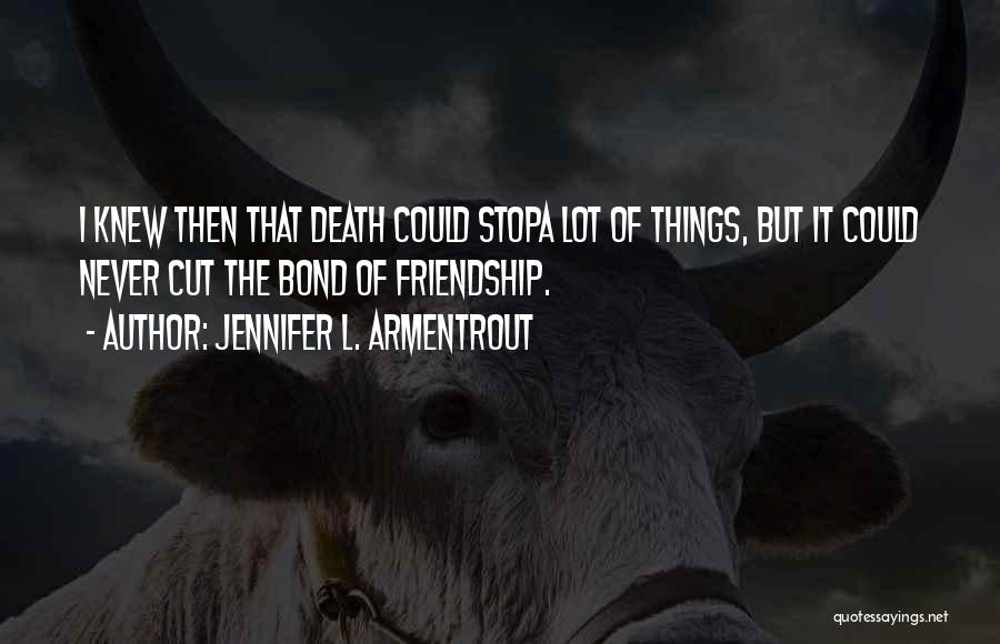 Jennifer L. Armentrout Quotes: I Knew Then That Death Could Stopa Lot Of Things, But It Could Never Cut The Bond Of Friendship.