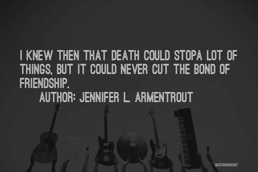 Jennifer L. Armentrout Quotes: I Knew Then That Death Could Stopa Lot Of Things, But It Could Never Cut The Bond Of Friendship.