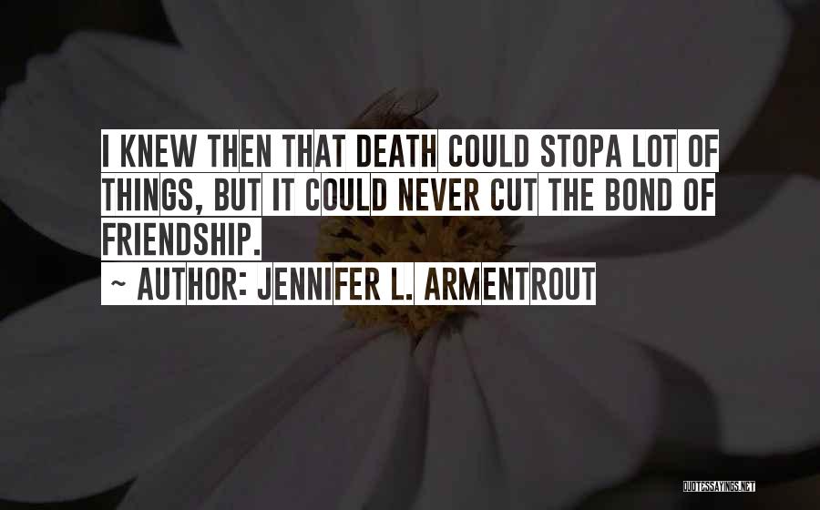 Jennifer L. Armentrout Quotes: I Knew Then That Death Could Stopa Lot Of Things, But It Could Never Cut The Bond Of Friendship.