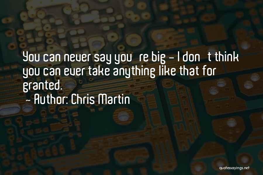 Chris Martin Quotes: You Can Never Say You're Big - I Don't Think You Can Ever Take Anything Like That For Granted.