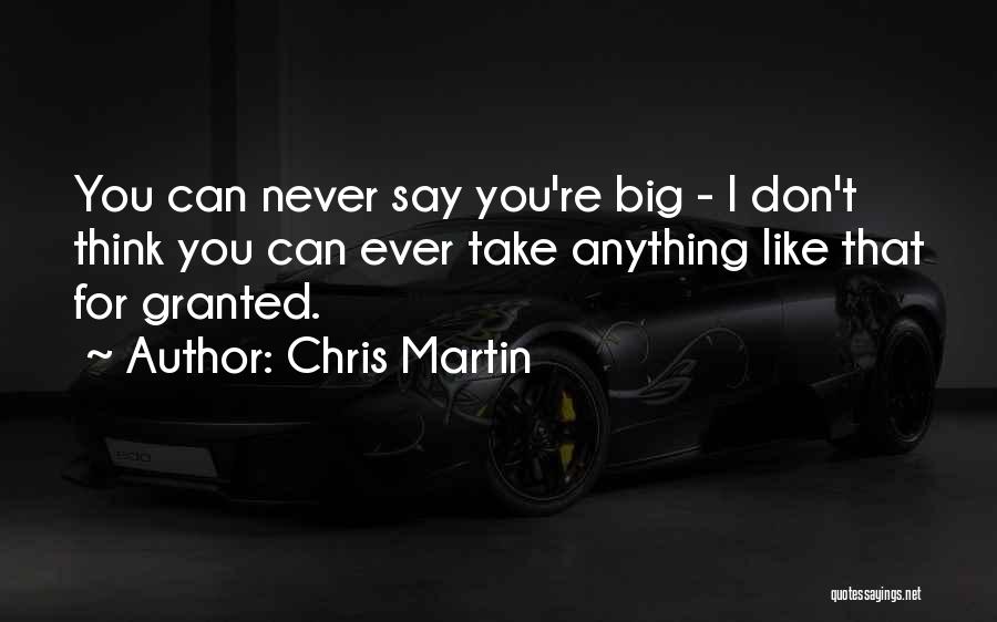 Chris Martin Quotes: You Can Never Say You're Big - I Don't Think You Can Ever Take Anything Like That For Granted.