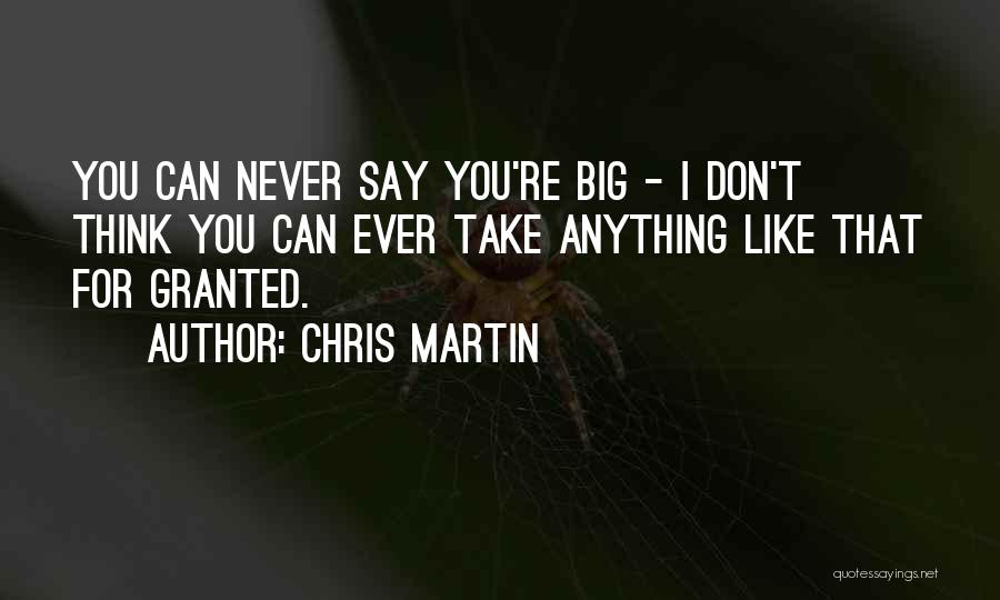 Chris Martin Quotes: You Can Never Say You're Big - I Don't Think You Can Ever Take Anything Like That For Granted.