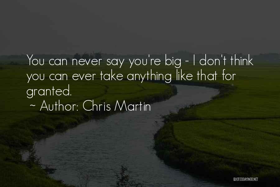Chris Martin Quotes: You Can Never Say You're Big - I Don't Think You Can Ever Take Anything Like That For Granted.