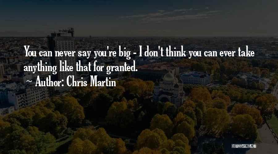 Chris Martin Quotes: You Can Never Say You're Big - I Don't Think You Can Ever Take Anything Like That For Granted.