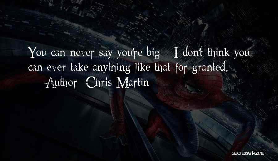 Chris Martin Quotes: You Can Never Say You're Big - I Don't Think You Can Ever Take Anything Like That For Granted.