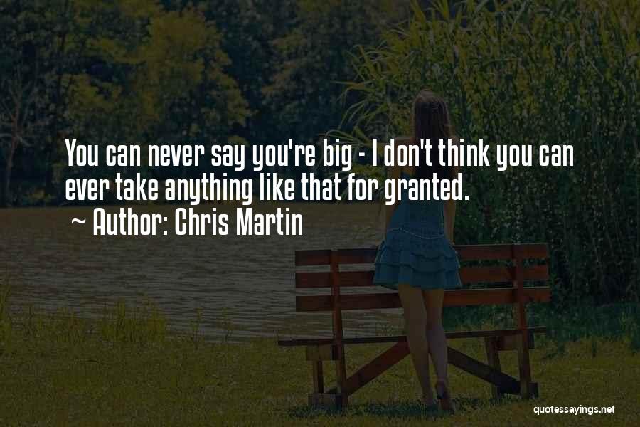 Chris Martin Quotes: You Can Never Say You're Big - I Don't Think You Can Ever Take Anything Like That For Granted.