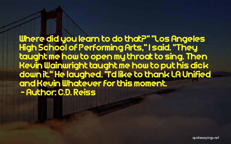 C.D. Reiss Quotes: Where Did You Learn To Do That? Los Angeles High School Of Performing Arts, I Said. They Taught Me How