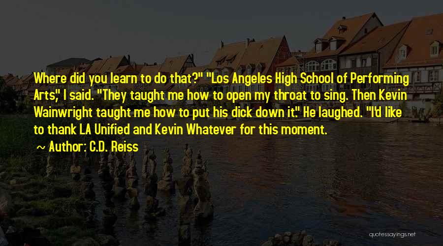 C.D. Reiss Quotes: Where Did You Learn To Do That? Los Angeles High School Of Performing Arts, I Said. They Taught Me How