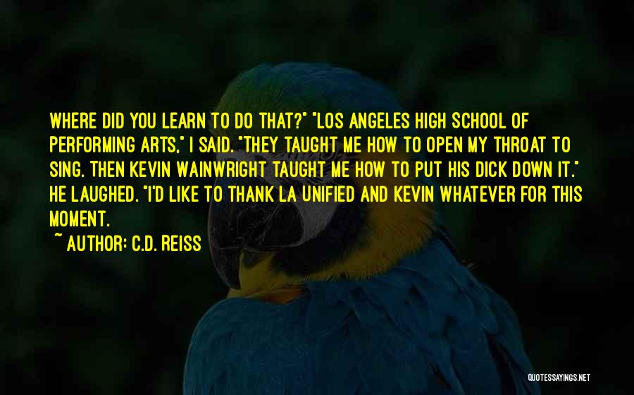 C.D. Reiss Quotes: Where Did You Learn To Do That? Los Angeles High School Of Performing Arts, I Said. They Taught Me How