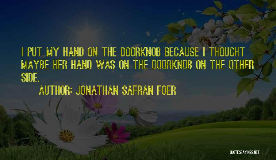 Jonathan Safran Foer Quotes: I Put My Hand On The Doorknob Because I Thought Maybe Her Hand Was On The Doorknob On The Other