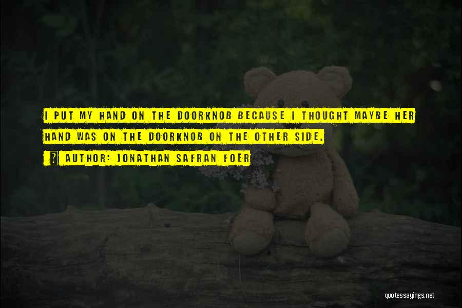 Jonathan Safran Foer Quotes: I Put My Hand On The Doorknob Because I Thought Maybe Her Hand Was On The Doorknob On The Other