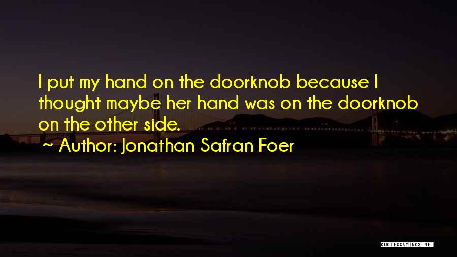Jonathan Safran Foer Quotes: I Put My Hand On The Doorknob Because I Thought Maybe Her Hand Was On The Doorknob On The Other