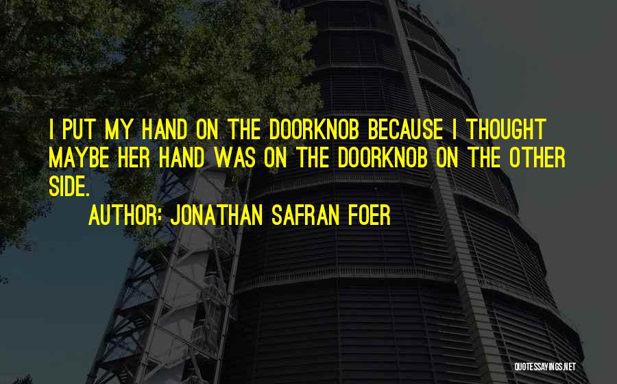 Jonathan Safran Foer Quotes: I Put My Hand On The Doorknob Because I Thought Maybe Her Hand Was On The Doorknob On The Other