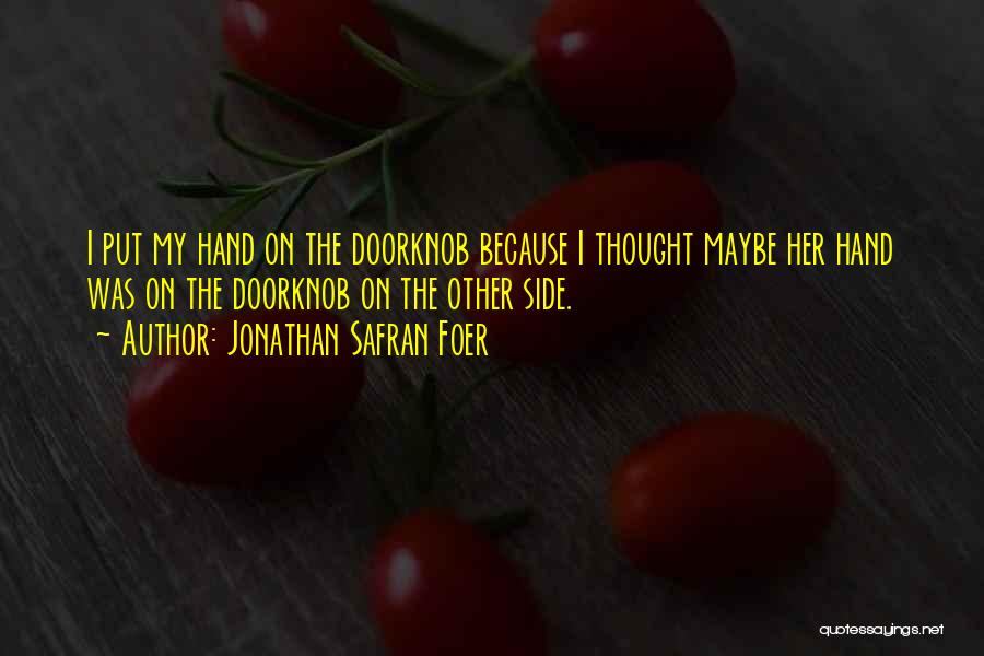 Jonathan Safran Foer Quotes: I Put My Hand On The Doorknob Because I Thought Maybe Her Hand Was On The Doorknob On The Other