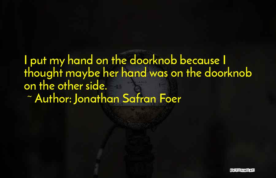 Jonathan Safran Foer Quotes: I Put My Hand On The Doorknob Because I Thought Maybe Her Hand Was On The Doorknob On The Other