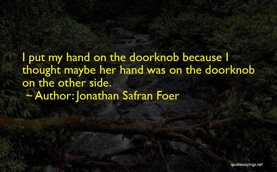 Jonathan Safran Foer Quotes: I Put My Hand On The Doorknob Because I Thought Maybe Her Hand Was On The Doorknob On The Other