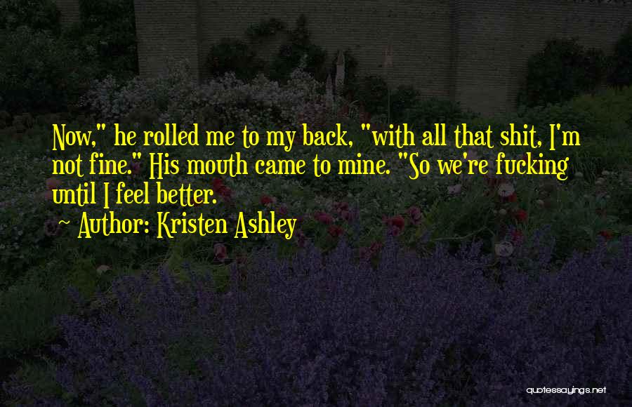 Kristen Ashley Quotes: Now, He Rolled Me To My Back, With All That Shit, I'm Not Fine. His Mouth Came To Mine. So