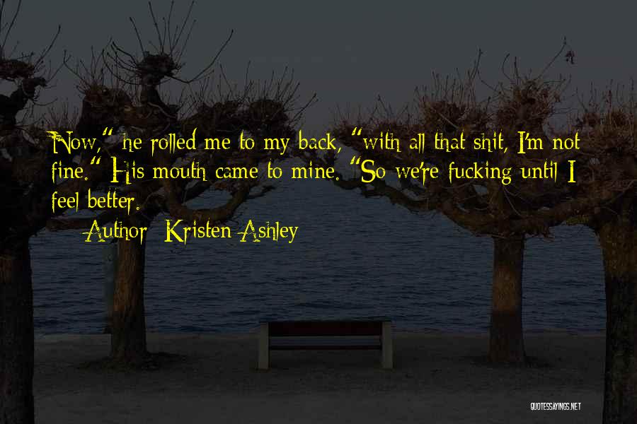 Kristen Ashley Quotes: Now, He Rolled Me To My Back, With All That Shit, I'm Not Fine. His Mouth Came To Mine. So