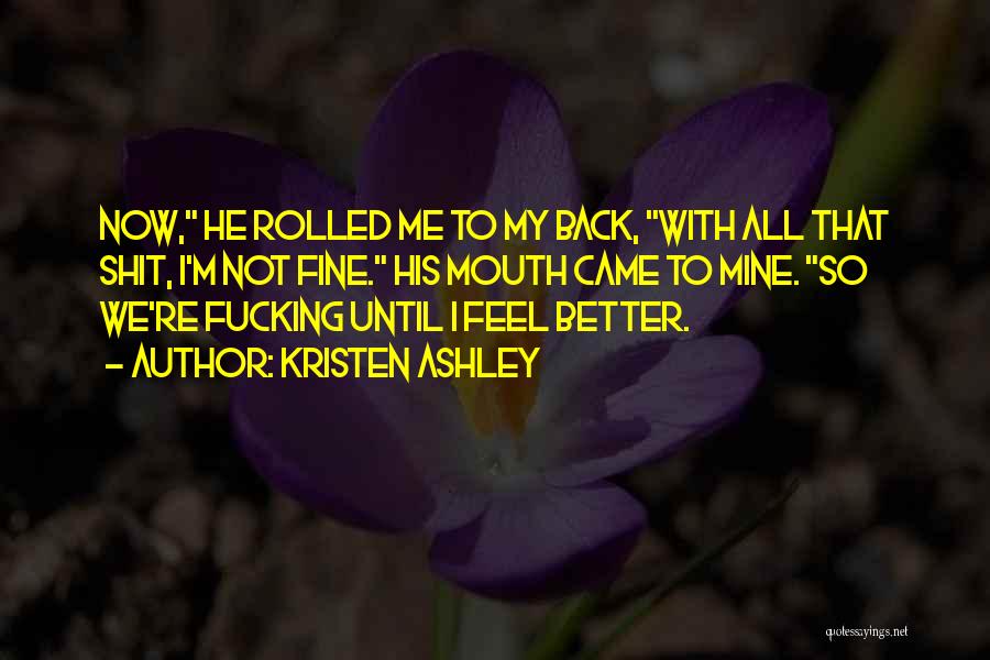 Kristen Ashley Quotes: Now, He Rolled Me To My Back, With All That Shit, I'm Not Fine. His Mouth Came To Mine. So