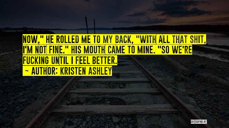 Kristen Ashley Quotes: Now, He Rolled Me To My Back, With All That Shit, I'm Not Fine. His Mouth Came To Mine. So