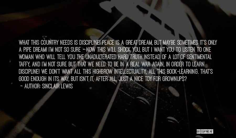 Sinclair Lewis Quotes: What This Country Needs Is Discipline! Peace Is A Great Dream, But Maybe Sometimes It's Only A Pipe Dream! I'm