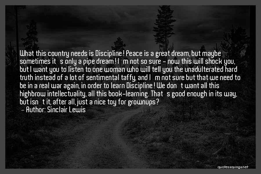 Sinclair Lewis Quotes: What This Country Needs Is Discipline! Peace Is A Great Dream, But Maybe Sometimes It's Only A Pipe Dream! I'm