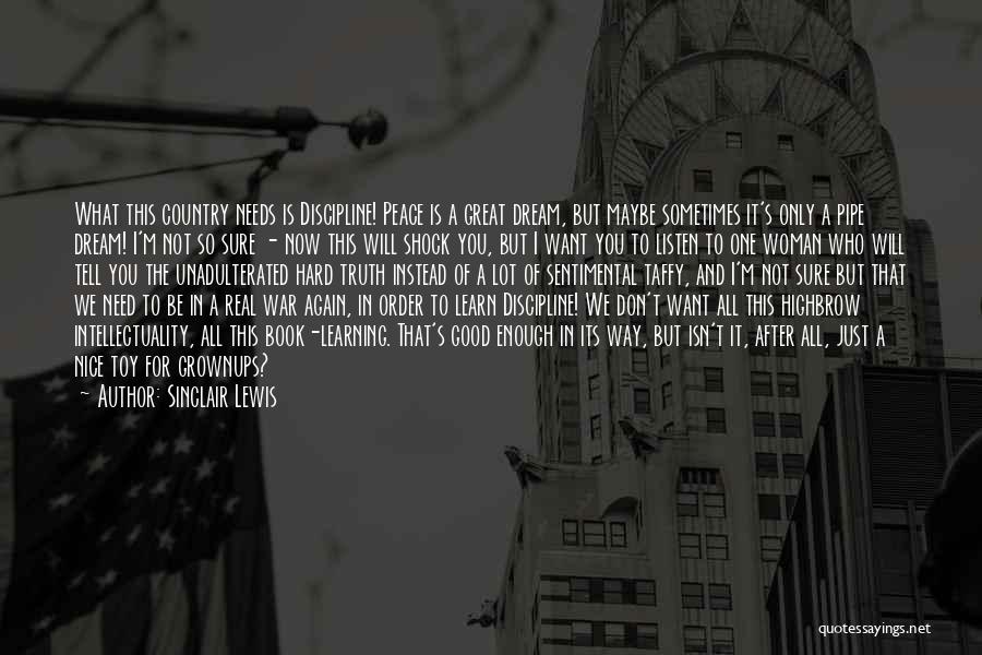 Sinclair Lewis Quotes: What This Country Needs Is Discipline! Peace Is A Great Dream, But Maybe Sometimes It's Only A Pipe Dream! I'm