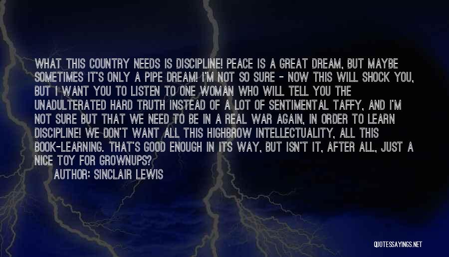 Sinclair Lewis Quotes: What This Country Needs Is Discipline! Peace Is A Great Dream, But Maybe Sometimes It's Only A Pipe Dream! I'm