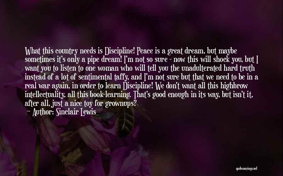 Sinclair Lewis Quotes: What This Country Needs Is Discipline! Peace Is A Great Dream, But Maybe Sometimes It's Only A Pipe Dream! I'm