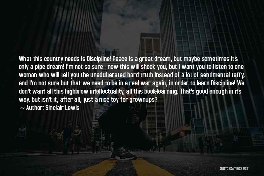 Sinclair Lewis Quotes: What This Country Needs Is Discipline! Peace Is A Great Dream, But Maybe Sometimes It's Only A Pipe Dream! I'm