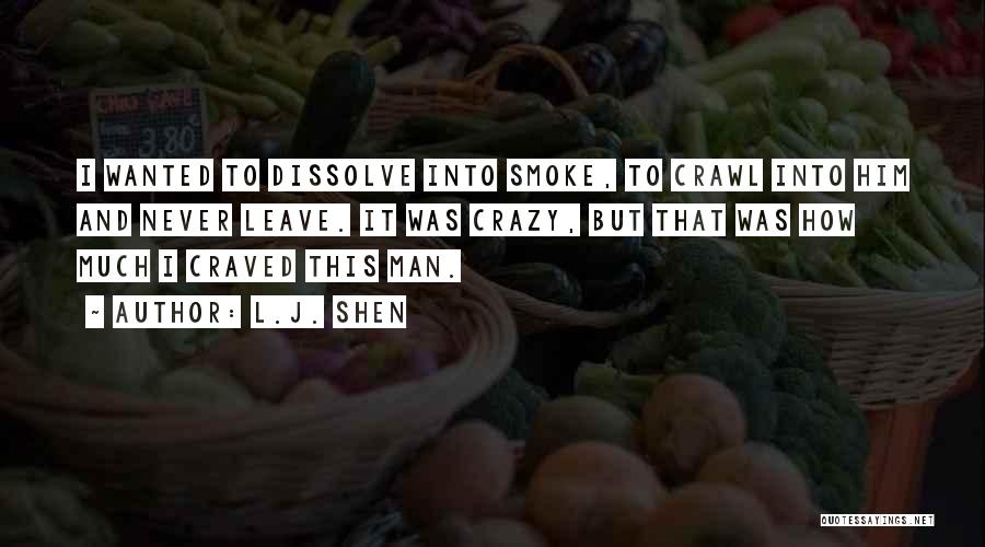 L.J. Shen Quotes: I Wanted To Dissolve Into Smoke, To Crawl Into Him And Never Leave. It Was Crazy, But That Was How
