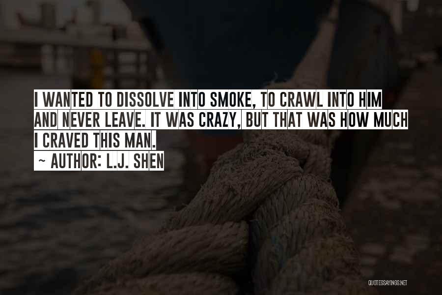 L.J. Shen Quotes: I Wanted To Dissolve Into Smoke, To Crawl Into Him And Never Leave. It Was Crazy, But That Was How