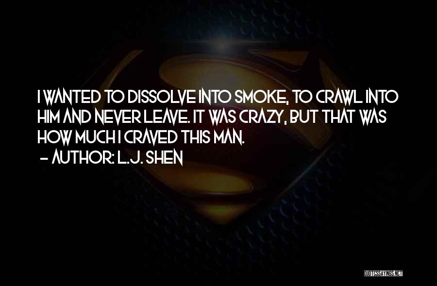 L.J. Shen Quotes: I Wanted To Dissolve Into Smoke, To Crawl Into Him And Never Leave. It Was Crazy, But That Was How