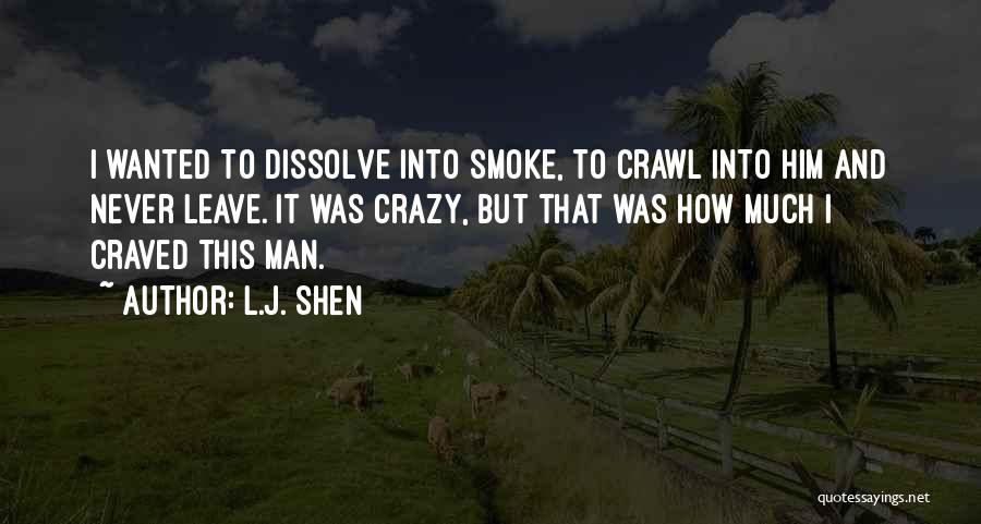 L.J. Shen Quotes: I Wanted To Dissolve Into Smoke, To Crawl Into Him And Never Leave. It Was Crazy, But That Was How