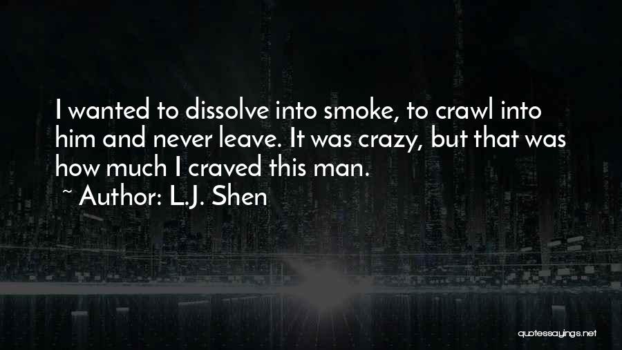 L.J. Shen Quotes: I Wanted To Dissolve Into Smoke, To Crawl Into Him And Never Leave. It Was Crazy, But That Was How